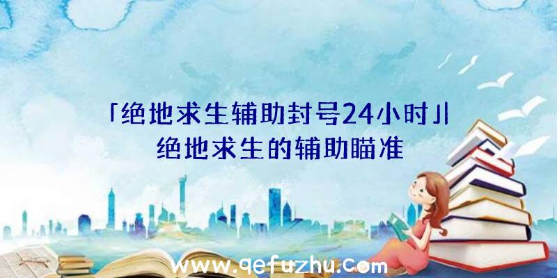 「绝地求生辅助封号24小时」|绝地求生的辅助瞄准